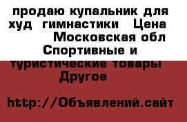 продаю купальник для худ. гимнастики › Цена ­ 9 500 - Московская обл. Спортивные и туристические товары » Другое   